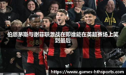 伯恩茅斯与谢菲联激战在即谁能在英超赛场上笑到最后