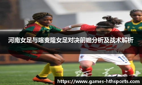 河南女足与喀麦隆女足对决前瞻分析及战术解析