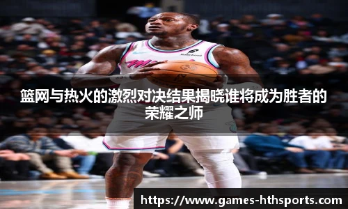篮网与热火的激烈对决结果揭晓谁将成为胜者的荣耀之师